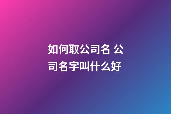 如何取公司名 公司名字叫什么好